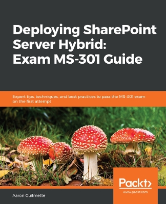 Deploying SharePoint Server Hybrid: Exam MS-301 Guide: Expert tips, techniques, and best practices to pass the MS-301 exam on the  first attempt