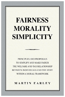 Fairness Morality Simplicity: Principles And Proposals to Simplify And Make Fairer The Welfare And Tax  Relationship Between Individuals And The State Within A Moral Framework