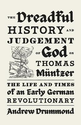 Dreadful History and Judgement of God on Thomas Muntzer: The Life and Times of an Early German Revolutionary