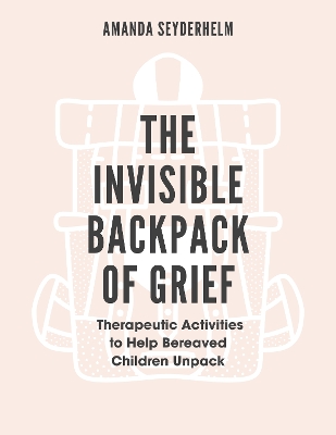 Invisible Backpack of Grief: Therapeutic Activities to Help Bereaved Children Unpack