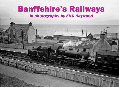 Banffshire's Railways: in photographs by ENC Haywood