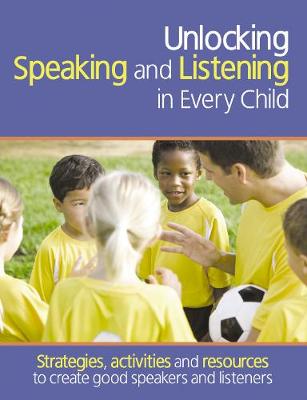 Unlocking Speaking and Listening in Every Child: Strategies, activities and resources to create good speakers and listeners
