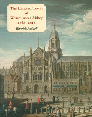 The Lantern Tower of Westminster Abbey, 1060-2010: Reconstructing its History and Architecture