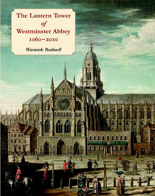 Lantern Tower of Westminster Abbey 1060-2010: Reconstructing its History and Architecture