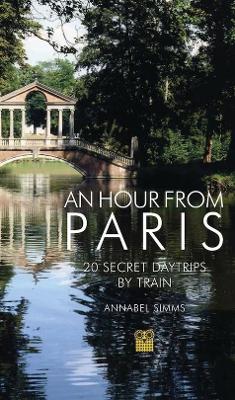 Hour from Paris: 20 Secret Daytrips by Train 4th Revised edition