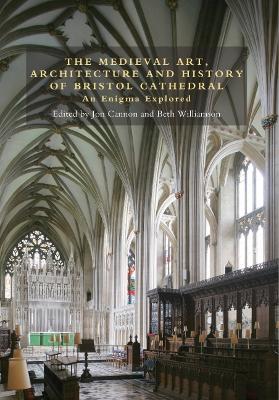 Medieval Art, Architecture and History of Bristol Cathedral: An Enigma Explored