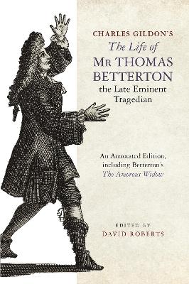 Charles Gildons The Life of Mr Thomas Betterton, the Late Eminent Tragedian: An Annotated Edition, including Bettertons The Amorous Widow
