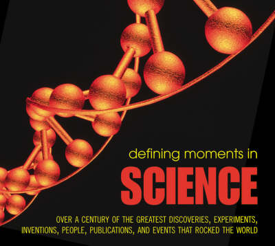 Defining Moments in Science: Over a Century of the Greatest Scientists, Discoveries, Inventions and  Events that Rocked the Scientific World
