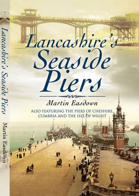 Lancashire's Seaside Piers: Also Featuring the Piers of the River Mersey, Cumbria and the Isle of Man