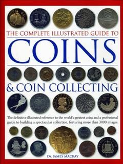 Complete Illustrated Guide to Coins and Coin Collecting: The definitive illustrated reference to the worlds greatest coins and a  professional guide to building a spectacular collection, featuring over 3000 images