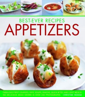 Best-Ever Recipes Appetizers: Fabulous first courses, dips, snacks, quick bites and light meals: 150  delicious recipes shown in 250 stunning photographs
