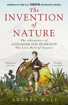 Invention of Nature: The Adventures of Alexander von Humboldt, the Lost Hero of Science: Costa &  Royal Society Prize Winner