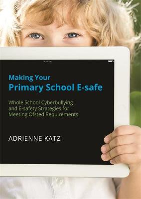 Making Your Primary School E-safe: Whole School Cyberbullying and E-Safety Strategies for Meeting Ofsted  Requirements