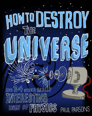 How to Destroy the Universe: And 34 other really interesting uses of physics