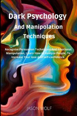 Dark Psychology and Manipulation Techniquis: Recognize Persuasion Techniques and Emotional Manipulation, Learn How to  Analyze People, to Increase Your Love and Self-Confidence