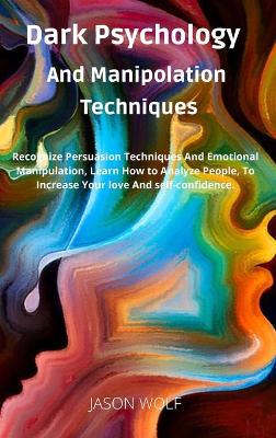 Dark Psychology and Manipulation Techniquis: Recognize Persuasion Techniques and Emotional Manipulation, Learn How to  Analyze People, to Increase Your Love and Self-Confidence