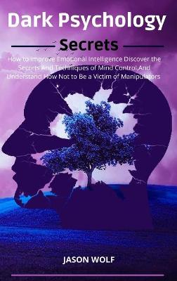 Dark Psychology Secrets: How to improve Emotional Intelligence Discover the Secrets and Techniques of  Mind Control and Understand How Not to Be a Victim of Manipulators