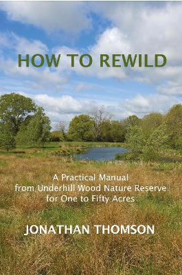 How To Rewild: A Practical Manual from Underhill Wood Nature Reserve from One to Fifty Acres