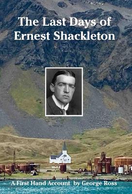 Last Days of Ernest Shackleton: A First Hand Account by George Ross when on the Quest Expedition
