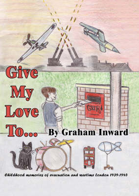 Give My Love to...: Childhood Memories of Evacuation and Wartime London, 1939-45