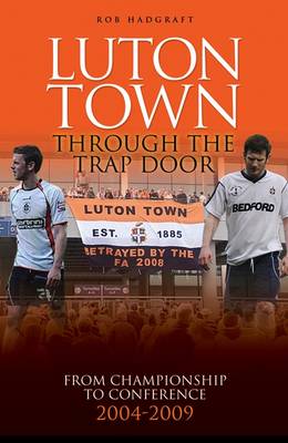 Luton Town: Through the Trap Door: From Championship to Conference 2004-2009