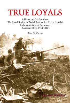 True Loyals: A History of 7th Battalion,The Loyal Regiment (North Lancashire) / 92nd  (Loyals), Light Anti-Aircraft Regiment, Royal Artillery, 1940-1946 2nd Revised edition