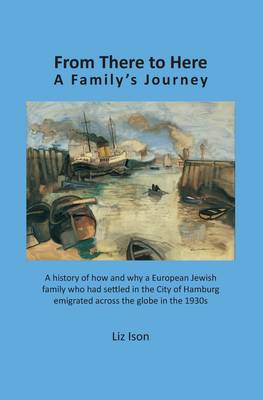From There to Here: A History of How and Why a European Jewish Family Who Had Settled in the  City of Hamburg Emigrated Across the Globe in the 1930s