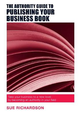 Authority Guide to Publishing Your Business Book: Take Your Business to a New Level by Becoming an Authority in Your Field