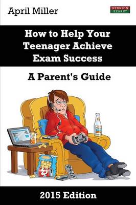 How to Help Your Teenager Achieve Exam Success: A Parent's Guide 2015