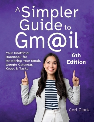Simpler Guide to Gmail 6th Edition: Your Unofficial Handbook for Mastering Your Email, Google Calendar, Keep,  and Tasks 6th ed.