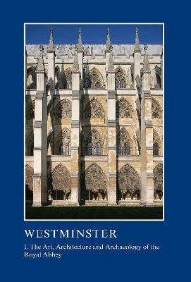 Westminster Part I: The Art, Architecture and Archaeology of the Royal Abbey: I. The Art, Architecture and Archaeology of the Royal Abbey