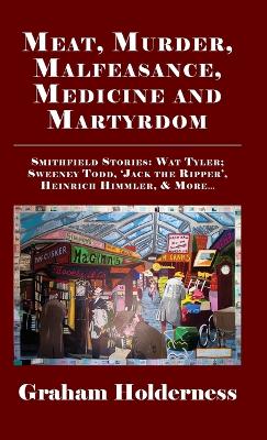 Meat, Murder, Malfeasance, Medicine and Martyrdom: Smithfield Stories: Wat Tyler, Anne Askew, Sweeney Todd, Jack the Ripper,  Heinrich Himmler & more ...