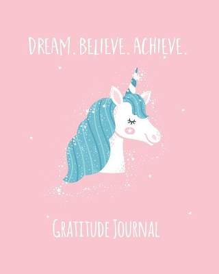 Gratitude Journal: Dream. Believe. Achieve. Magical Unicorn Gratitude Journal For Kids. Write  In 5 Good Things A Day For Greater Happiness 365 Days A Year (Custom Keepsake)