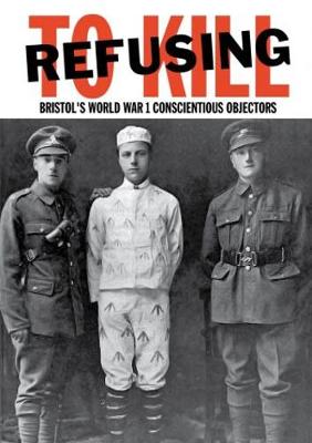 Refusing To Kill: Bristol's World War 1 Conscientious Objectors