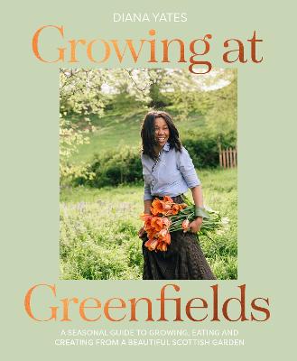 Growing at Greenfields: A Seasonal Guide to Growing, Eating and Creating from a Beautiful Scottish  Garden