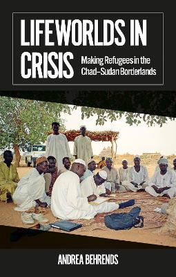 Lifeworlds in Crisis: Making Refugees in the ChadSudan Borderlands