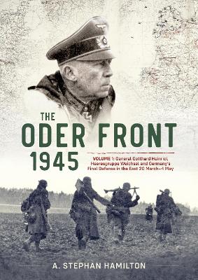 The Oder Front 1945: Volume 1 - Generaloberst Gotthard Heinrici, Heeresgruppe Weichsel and  Germany's Final Defense in the East, 20 March-4 May 1945
