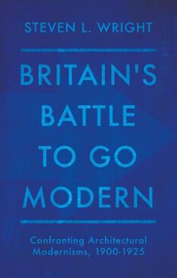 Britain's Battle To Go Modern: Confronting Architectural Modernisms, 1900-1925