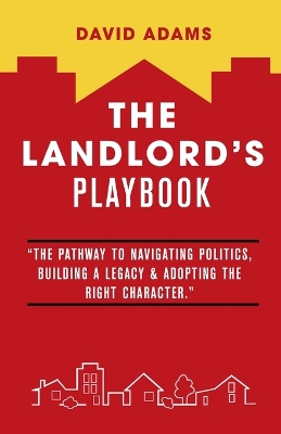Landlord's Playbook: The Pathway to Navigating Politics, Building A Legacy & Adopting the Right  Character.
