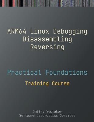 Practical Foundations of ARM64 Linux Debugging, Disassembling, Reversing: Training Course