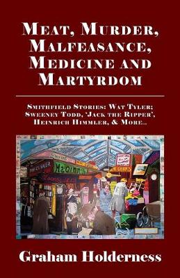 Meat, Murder, Malfeasance, Medicine and Martyrdom: Smithfield Stories: Wat Tyler, Anne Askew, Sweeney Todd, Jack the Ripper,  Heinrich Himmler & More ...