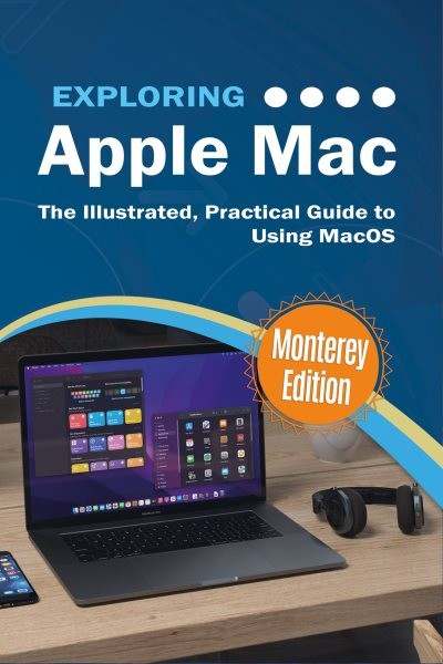 Exploring Apple Mac: Monterey Edition: The Illustrated, Practical Guide to Using MacOS