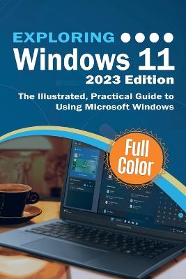 Exploring Windows 11 - 2023 Edition: The Illustrated, Practical Guide to Using Microsoft Windows 2023rd ed.