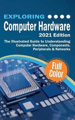 Exploring Computer Hardware - 2022 Edition: The Illustrated Guide to Understanding Computer Hardware, Components,  Peripherals & Networks