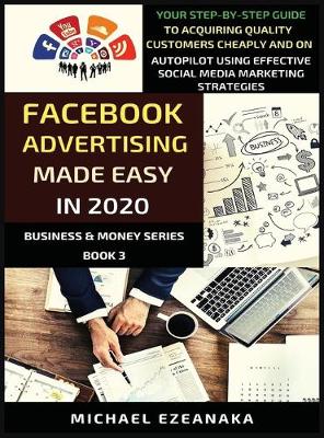 Facebook Advertising Made Easy In 2020: Your Step-By-Step Guide To Acquiring Quality Customers Cheaply And On  Autopilot Using Effective Social Media Marketing Strategies