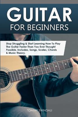 Guitar for Beginners: Stop Struggling & Start Learning How To Play The Guitar Faster Than You Ever  Thought Possible. Includes, Songs, Scales, Chords & Music Theory