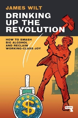 Drinking Up the Revolution: How to Smash Big Alcohol and Reclaim Working-Class Joy New edition