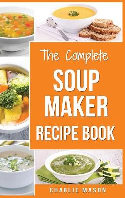 Soup Maker Recipe Book: Soup Recipe Book Soup Maker Cookbook Soup Maker Made Easy Soup Maker Cook  Books Soup Maker Recipes: Soup Maker Cookery Books Soup Cleanse Soup Recipes Cookbook