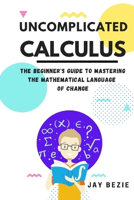 Uncomplicated Calculus: The Beginner's Guide to Mastering the Mathematical Language of Change Large type / large print edition