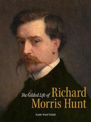Gilded Life of Richard Morris Hunt: Architecture and Art for an American Civilization